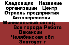 Кладовщик › Название организации ­ Центр › Отрасль предприятия ­ Автоперевозки › Минимальный оклад ­ 40 000 - Все города Работа » Вакансии   . Челябинская обл.,Златоуст г.